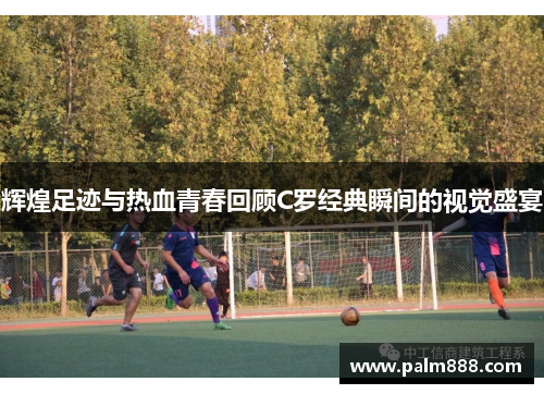辉煌足迹与热血青春回顾C罗经典瞬间的视觉盛宴