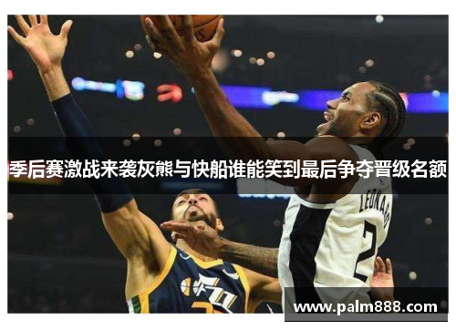 季后赛激战来袭灰熊与快船谁能笑到最后争夺晋级名额