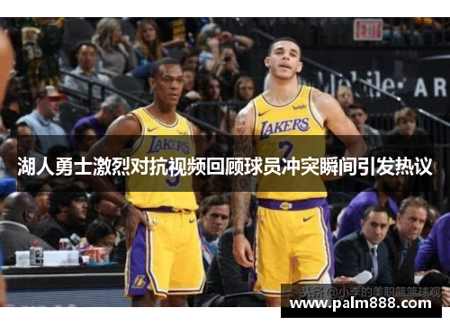 湖人勇士激烈对抗视频回顾球员冲突瞬间引发热议