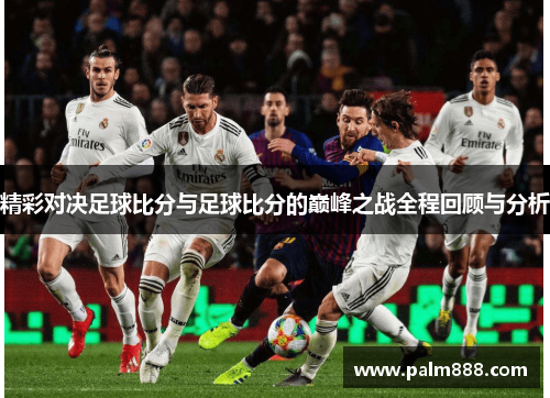 精彩对决足球比分与足球比分的巅峰之战全程回顾与分析