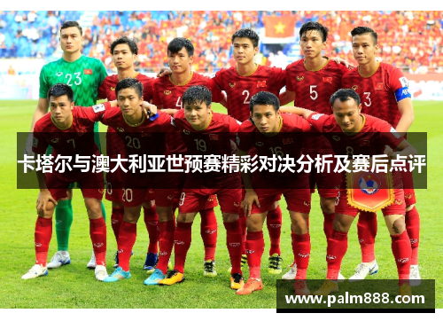 卡塔尔与澳大利亚世预赛精彩对决分析及赛后点评