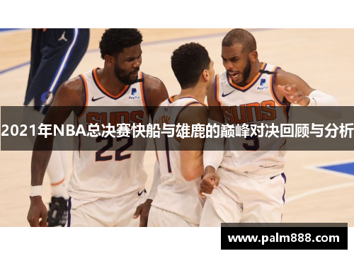 2021年NBA总决赛快船与雄鹿的巅峰对决回顾与分析