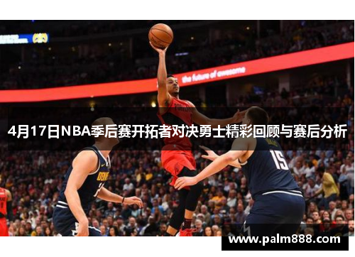 4月17日NBA季后赛开拓者对决勇士精彩回顾与赛后分析
