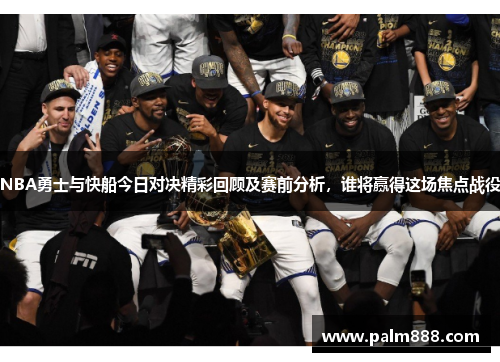 NBA勇士与快船今日对决精彩回顾及赛前分析，谁将赢得这场焦点战役