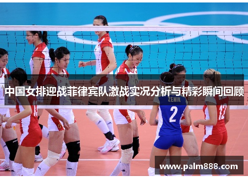 中国女排迎战菲律宾队激战实况分析与精彩瞬间回顾