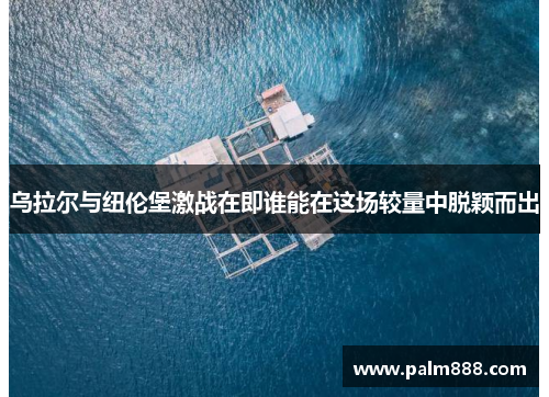 乌拉尔与纽伦堡激战在即谁能在这场较量中脱颖而出