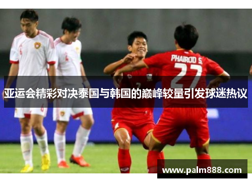 亚运会精彩对决泰国与韩国的巅峰较量引发球迷热议