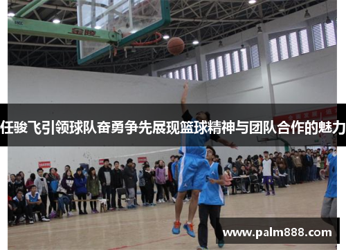 任骏飞引领球队奋勇争先展现篮球精神与团队合作的魅力