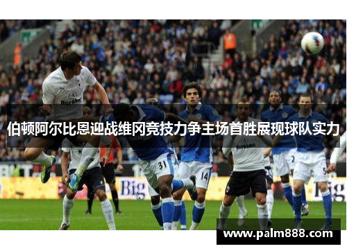伯顿阿尔比恩迎战维冈竞技力争主场首胜展现球队实力