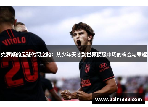 克罗斯的足球传奇之路：从少年天才到世界顶级中场的蜕变与荣耀